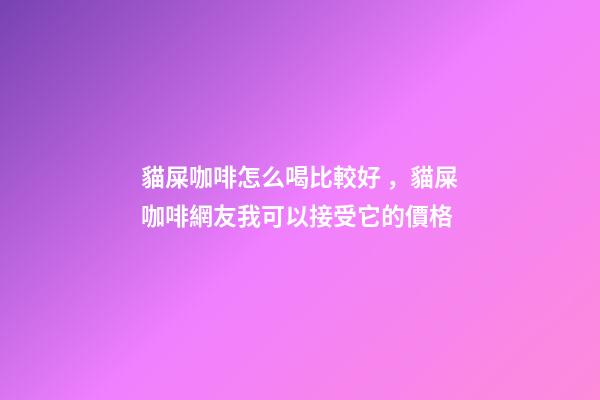 貓屎咖啡怎么喝比較好，貓屎咖啡網友我可以接受它的價格-第1張-觀點-玄機派